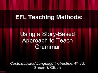 Using a Story-Based
Approach to Teach
Grammar
Contextualized Language Instruction, 4th ed.
Shrum & Glisan
EFL Teaching Methods:
 