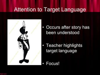 Attention to Target Language
• Occurs after story has
been understood
• Teacher highlights
target language
• Focus!
 