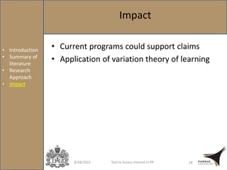 8/28/2015 Tool to Assess Interest in PP 28
• Introduction
• Summary of
literature
• Research
Approach
• Impact
• Current programs could support claims
• Application of variation theory of learning
Impact
 