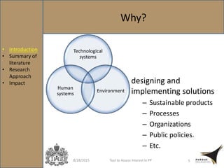 Why?
8/28/2015 Tool to Assess Interest in PP 5
Technological
systems
Environment
Human
systems
designing and
implementing solutions
– Sustainable products
– Processes
– Organizations
– Public policies.
– Etc.
• Introduction
• Summary of
literature
• Research
Approach
• Impact
 