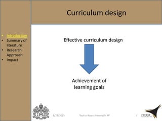 Curriculum design
8/28/2015 Tool to Assess Interest in PP 7
Effective curriculum design
Achievement of
learning goals
• Introduction
• Summary of
literature
• Research
Approach
• Impact
 