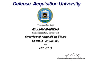 This certifies that
WILLIAM MAIRENA
has successfully completed
CLM003 Section 889
on
05/01/2016
Overview of Acquisition Ethics
 