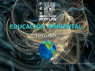EDUCACIÓN AMBIENTAL HISTORIA... Presenta: Lic. Micaela González Delgado 