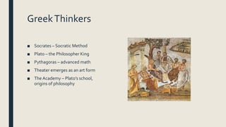 GreekThinkers
■ Socrates – Socratic Method
■ Plato – the Philosopher King
■ Pythagoras – advanced math
■ Theater emerges as an art form
■ The Academy – Plato’s school,
origins of philosophy
 