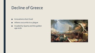 Decline of Greece
■ Innovations short lived
■ Athens succumbs to a plague
■ Invaded by Sparta and the golden
age ends
 