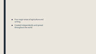 ■ Four major areas of agriculture and
writing
■ Created independently and spread
throughout the world
 