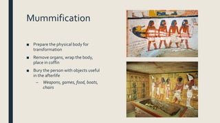 Mummification
■ Prepare the physical body for
transformation
■ Remove organs, wrap the body,
place in coffin
■ Bury the person with objects useful
in the afterlife
– Weapons, games, food, boats,
chairs
 