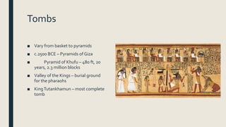 Tombs
■ Vary from basket to pyramids
■ c.2500 BCE – Pyramids of Giza
■ Pyramid of Khufu – 480 ft, 20
years, 2.3 million blocks
■ Valley of the Kings – burial ground
for the pharaohs
■ KingTutankhamun – most complete
tomb
 