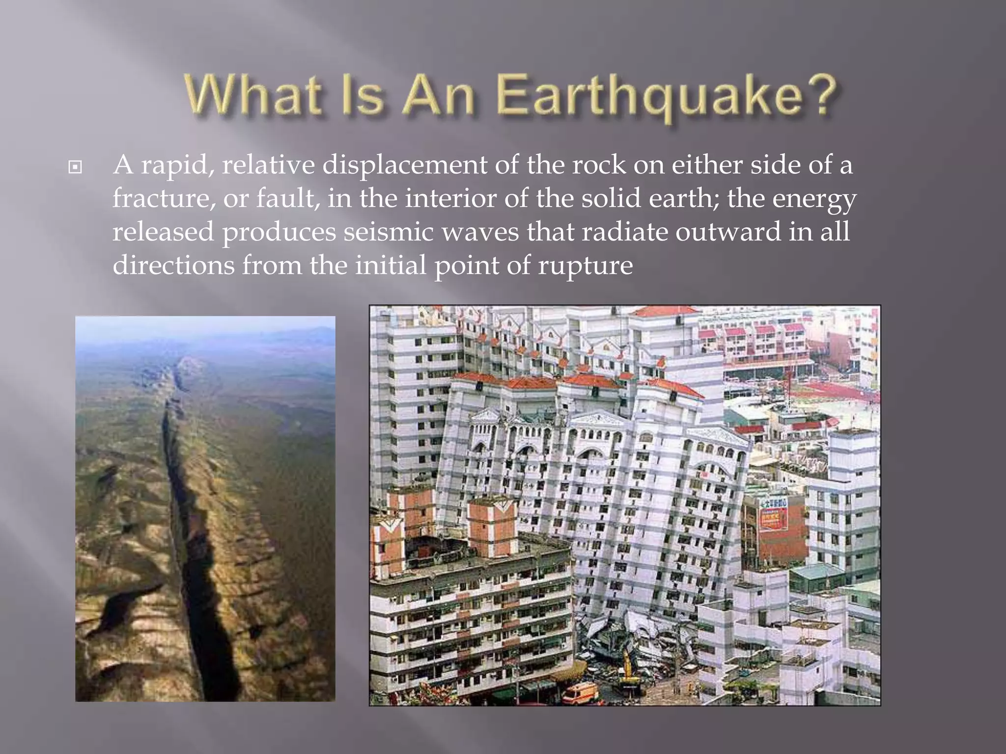  A rapid, relative displacement of the rock on either side of a
fracture, or fault, in the interior of the solid earth; the energy
released produces seismic waves that radiate outward in all
directions from the initial point of rupture
 