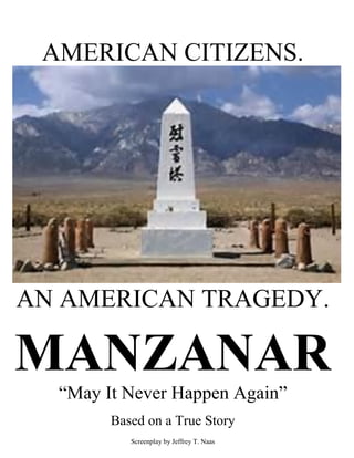 AMERICAN CITIZENS.
AN AMERICAN TRAGEDY.
MANZANAR
“May It Never Happen Again”
Based on a True Story
Screenplay by Jeffrey T. Naas
 