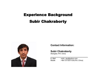 Experience Background
Subir Chakraborty
Contact Information:
Subir Chakraborty
Shanghai, P.R. China
____________________________
E- Mail : subir_raju@yahoo.com
Mobile : +86-13773077729 (P.R. China)
 