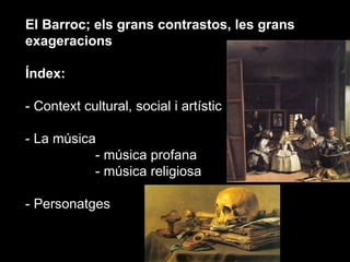 El Barroc; els grans contrastos, les grans exageracions Índex: - Context cultural, social i artístic - La música - música profana - música religiosa - Personatges 