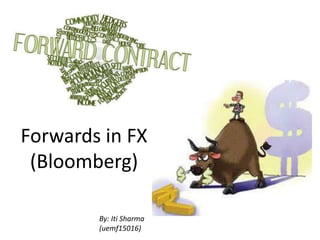 Forwards in FX
(Bloomberg)
By: Iti Sharma
(uemf15016)
 
