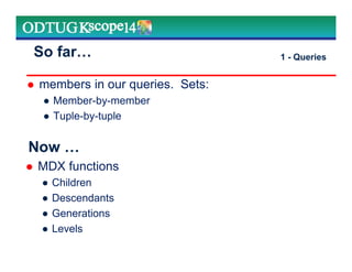 members in our queries. Sets:
● Member-by-member
● Tuple-by-tuple
So far 1 - Queries
Now
MDX functions
● Children
● Descendants
● Generations
● Levels
 