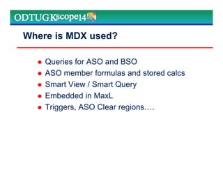 Where is MDX used?
Queries for ASO and BSO
ASO member formulas and stored calcs
Smart View / Smart Query
Embedded in MaxL
Triggers, ASO Clear regions .
 