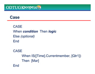 CASE
When condition Then logic
Else (optional)
End
CASE
When IS([Time].Currentmember, [Qtr1])
Then [Mar]
End
Case
 