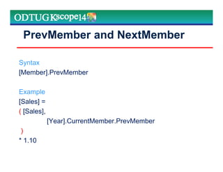 PrevMember and NextMember
Syntax
[Member].PrevMember
Example
[Sales] =
( [Sales],
[Year].CurrentMember.PrevMember
)
* 1.10
Marketing Technologies Group | www.mtgny.com
 