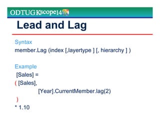 Lead and Lag
Syntax
member.Lag (index [,layertype ] [, hierarchy ] )
Example
[Sales] =
( [Sales],
[Year].CurrentMember.lag(2)
)
* 1.10
 