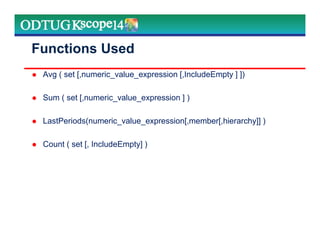 Functions Used
Avg ( set [,numeric_value_expression [,IncludeEmpty ] ])
Sum ( set [,numeric_value_expression ] )
LastPeriods(numeric_value_expression[,member[,hierarchy]] )
Count ( set [, IncludeEmpty] )
 
