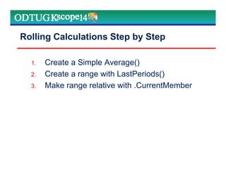 Rolling Calculations Step by Step
1. Create a Simple Average()
2. Create a range with LastPeriods()
3. Make range relative with .CurrentMember
 