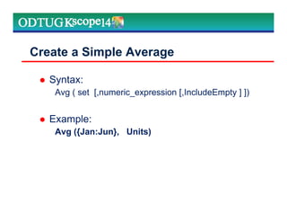 Create a Simple Average
Syntax:
Avg ( set [,numeric_expression [,IncludeEmpty ] ])
Example:
Avg ({Jan:Jun}, Units)
 