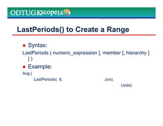 LastPeriods() to Create a Range
Syntax:
LastPeriods ( numeric_expression [, member [, hierarchy ]
] )
Example:
Avg (
LastPeriods( 6, Jun),
Units)
Marketing Technologies Group | www.mtgny.com
 