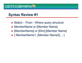 Syntax Review #1
Select - From - Where query structure
MemberName or [Member Name]
[MemberName] or [Dim].[Member Name]
{ MemberName1, [Member Name2] }
Marketing Technologies Group | www.mtgny.com
 
