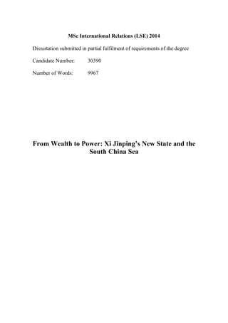 MSc International Relations (LSE) 2014
Dissertation submitted in partial fulfilment of requirements of the degree
Candidate Number: 30390
Number of Words: 9967
From Wealth to Power: Xi Jinping’s New State and the
South China Sea
 