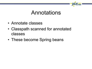 Annotations
•  Annotate classes
•  Classpath scanned for annotated
   classes
•  These become Spring beans
 