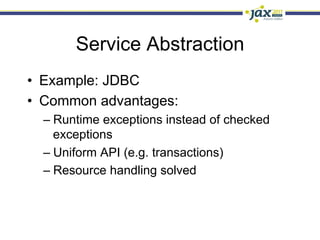 Service Abstraction
•  Example: JDBC
•  Common advantages:
  –  Runtime exceptions instead of checked
     exceptions
  –  Uniform API (e.g. transactions)
  –  Resource handling solved
 