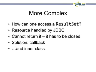 More Complex
•    How can one access a ResultSet?
•    Resource handled by JDBC
•    Cannot return it – it has to be closed
•    Solution: callback
•    …and inner class
 