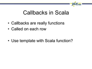 Callbacks in Scala
•  Callbacks are really functions
•  Called on each row

•  Use template with Scala function?
 