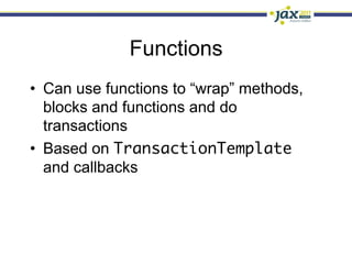 Functions
•  Can use functions to “wrap” methods,
   blocks and functions and do
   transactions
•  Based on TransactionTemplate
   and callbacks
 