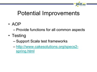 Potential Improvements
•  AOP
  –  Provide functions for all common aspects
•  Testing
  –  Support Scala test frameworks
  –  http://www.cakesolutions.org/specs2-
     spring.html
 
