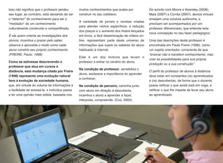 AÇÃO DOCENTE EM EAD
Para sua plena atuação, o professor
que atua em Educação à Distância
deve ter competências especíﬁcas
para tal ofício, e ser conhecedor das
funções inerentes ao seu cargo. 
(MOORE & KEARSLEY, 2008).
Estas funções, desencadeiam
aspectos próprios da Educação 
à Distância, que devem 
ser observados e realizados 
pelo professor. 
(MORGADO, 2001).
É neste sentido que o Proﬁssional
que atua em EaD tem uma gama de
opcões de atuação proﬁssional, e
deverá observar suas habilidades e
decidir em que área da EaD gostaria
de atuar:
. Tutor 
. Conteudista 
. Designer Instrucional 
. Coordenador 
. Diagramador 
. Editor de Aulas 
e mais outras nomenclaturas que as
instituições vão criando para atender
aos seus programas de EaD.
E neste contexto de um curso de
Tutor, você deverá compreender
os 3 cenários que um Tutor estará
atuando durante sua missão
c o m o T U T O R : 
a ) F u n ç õ e s d o T u t o r 
b ) A s p e c t o s P e d a g ó g i c o s 
c) Etapas de Atuação
8
o professor que atua
em Educação à
Distância deve ter
competências
especíﬁcas para tal
ofício. 
MOORE & KEARSLEY, 2008
AÇÃO DOCENTE EM EAD
A ação do professor em Educação à Distância é alvo de muitas
pesquisas e estudos, encontrados em livros e artigos publicados
tanto em meio impresso quanto on-line.  
(MORGADO, 2001).
 