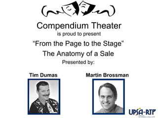 Compendium Theater
is proud to present
“From the Page to the Stage”
The Anatomy of a Sale
Presented by:
Tim Dumas Martin Brossman
 