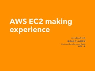 AWS EC2 making
experience
2015年06月12日
株式会社ヴァル研究所
Business Development Dept.
内田 学
 