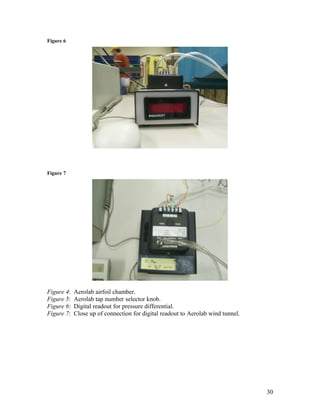 Figure 6
Figure 7
Figure 4: Aerolab airfoil chamber.
Figure 5: Aerolab tap number selector knob.
Figure 6: Digital readout for pressure differential.
Figure 7: Close up of connection for digital readout to Aerolab wind tunnel.
30
 