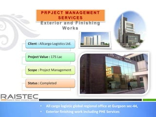 • All cargo logistic global regional office at Gurgaon sec-44,
• Exterior finishing work including PHE Services
P R P J E C T M AN A G E M E N T
S E RV I C E S
Ext erior and Finishing
Works
Client : Allcargo Logistics Ltd.
Project Value : 175 Lac
Scope : Project Management
Status : Completed
 