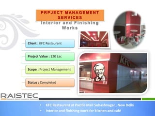 • KFC Restaurant at Pacific Mall Subashnagar , New Delhi
• Interior and finishing work for kitchen and café
P R P J E C T M AN A G E M E N T
S E RV I C E S
Int erior and Finishing
Works
Client : KFC Restaurant
Project Value : 120 Lac
Scope : Project Management
Status : Completed
 