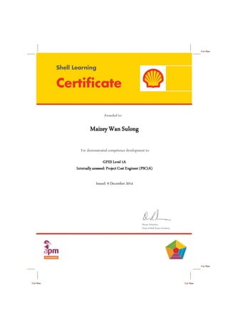 Cut Here
Cut Here
Cut HereCut Here
Awarded to:
For demonstrated competence development to:
________________________
Dennis Schneider,
Head of Shell Project Academy
Maizey Wan Sulong
GPES Level 1A
Internally assessed: Project Cost Engineer (PSC1A)
Issued: 9 December 2014
 