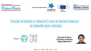 BuildingtheInternetofThings(IoT)usingtheArduinoTechnology-
the#SmartMEprojectexperience
Messina, ITALY, May 30th, 2016
Hosted by
Promoted and Implemented by
Riccardo Di Pietro
University of Messina
rdipietro@unime.it
 