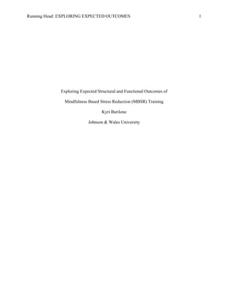 Running Head: EXPLORING EXPECTED OUTCOMES 1
	
  
Exploring Expected Structural and Functional Outcomes of
Mindfulness Based Stress Reduction (MBSR) Training
Kyri Barilone
Johnson & Wales University
 