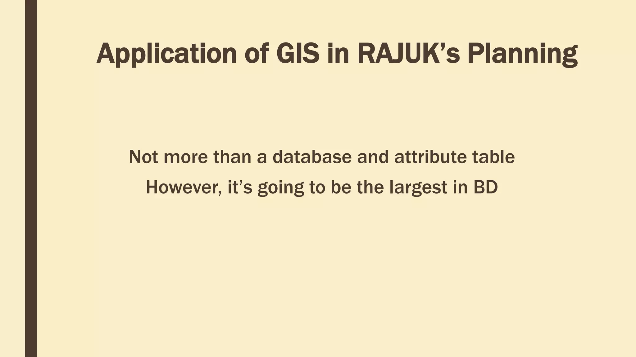 Application of GIS in RAJUK’s Planning
Not more than a database and attribute table
However, it’s going to be the largest in BD
 