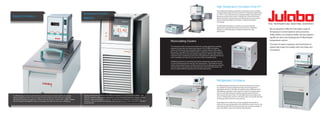 Temperature Control
PRESTO
JULABO Heating Circulators with stainless steel bath tanks are mainly used for internal and
external temperature tasks. The new range of these models now have increased capacities,
allowing for temperature application of larger external systems, as well as open systems. Models
from the TopTech and HighTech Series’ are available with different bath sizes and features.
Heating Circulators
Reactor temperature control tests for all kinds of substances or temperature simulation – the
PRESTO is made for highly precise temperature control and rapid temperature changes. Highly
efficient components allow extremely fast compensation of exothermic and endothermic
reactions. Lab users benefit from high flow rates, constant pressure, and a controlled build-up of
pump pressure.
We are pleased to offer the full Julabo range of
Temperature Control Systems and accessories.
Today Julabo is an industry leader and has played a
significant role in the development of fluid-based
temperature control.
The team of expert engineers and technicians at
Julabo help shape the market with new ideas and
innovations.
Recirculating Coolers
The instruments offer an economical solution for cooling applications avoiding
expenses for tap water and waste water disposal. The JULABO recirculating
coolers of the Economy Line and TopLine have a compact design and fit under a
lab counter. The bright MULTI-DISPLAY (LED) is visible from across a lab and gives
instant information on actual and setpoint temperatures. Self-test after switch-on,
reciprocal sensor monitoring, pump motor and compressor overload protection as
well as complete shut-down in case of an alarm offer unequalled safety.
Additional protection is ensured by high and low temperature warning functions
as well as freezing protection and dry-running protection. These features ensure
stable working temperatures, constant pressure of the circulating pump and avoid
contamination in the cooling loop. Featuring various electrical connections, the
TopLine models fulfill the requirements of modern laboratories.
Refrigerated Circulators
JULABO Refrigerated & Heating Circulators for heating and cooling
are suitable for external temperature tasks and for temperature
applications directly in the bath. A model from three different series’
with different capacities can be selected. Powerful circulating pump
systems and high heating and cooling capacities guarantee short
heat-up and cool-down times. The inevitable dust accumulation that
occurs in refrigeration systems is solved by means of an easily removed
venting grid, which allows for easy cleaning.
Depending on the model, the units are equipped with handles or
castors for an easy transportation. All models have a drain screw on the
front allowing the fluid to be drained easily. The compact assembly of
each unit enables space to be saved in the laboratory.
High Temperature Circulators Forte HT
The implemented heating automation, strong pump and controlled
cooling produce rapid and precise results for temperature applications
to +4 00 °C. The instruments are completely sealed. This prevents the
release of oil fumes and results in long life time of the heat transfer
liquid. Automatic air-purge allows easy filling. Electrical connections
and the optional Profibus permit future-oriented automation
technology.
JULABO high temperature circulators are recommended for
applications using jacketed reactors and autoclaves, distillation
columns as well as laboratory, miniplant and process-scale
applications.
 
