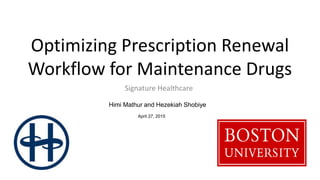 Optimizing Prescription Renewal
Workflow for Maintenance Drugs
Signature Healthcare
Himi Mathur and Hezekiah Shobiye
April 27, 2015
 