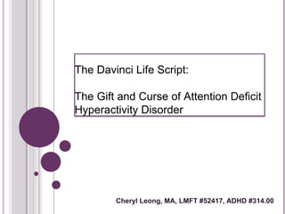 The Davinci Life Script:
The Gift and Curse of Attention Deficit
Hyperactivity Disorder
Cheryl Leong, MA, LMFT #52417, ADHD #314.00
 