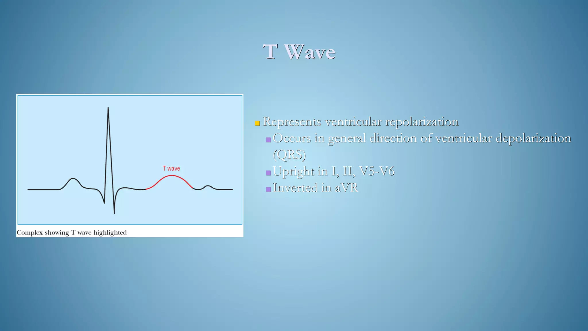 T Wave
■ Represents ventricular repolarization
■Occurs in general direction of ventricular depolarization
(QRS)
■Upright in I, II, V5-V6
■Inverted in aVR
 