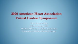 ECG Review 2020
Eric Hockstad, MD
Medical Director of Cardiac Cath Labs
University of Kansas Medical System
2020 American Heart Association
Virtual Cardiac Symposium
 