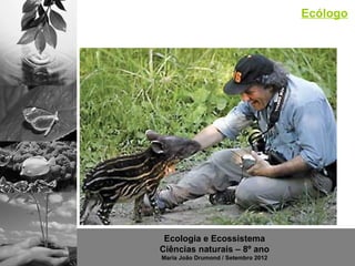 Ecólogo




 Ecologia e Ecossistema
Ciências naturais – 8º ano
Maria João Drumond / Setembro 2012
 